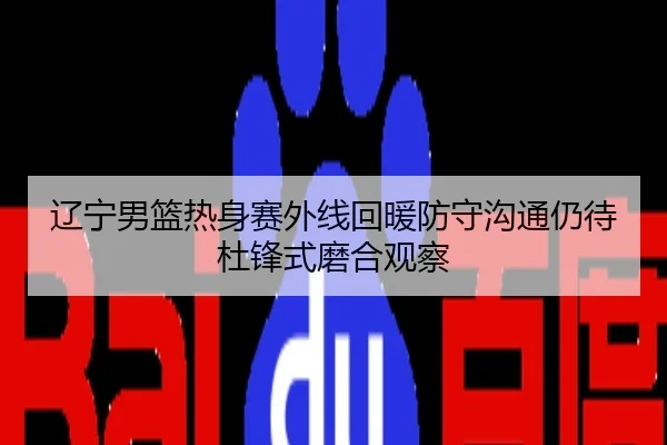 辽宁男篮热身赛外线回暖防守沟通仍待杜锋式磨合观察