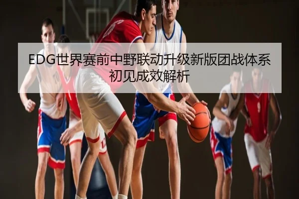 EDG世界赛前中野联动升级新版团战体系初见成效解析