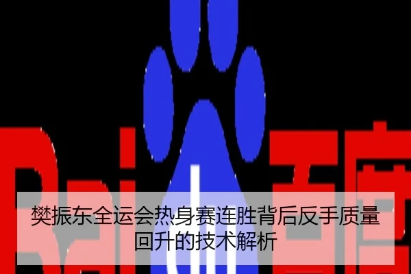樊振东全运会热身赛连胜背后反手质量回升的技术解析