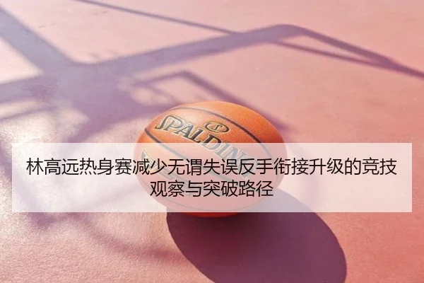 林高远热身赛减少无谓失误反手衔接升级的竞技观察与突破路径